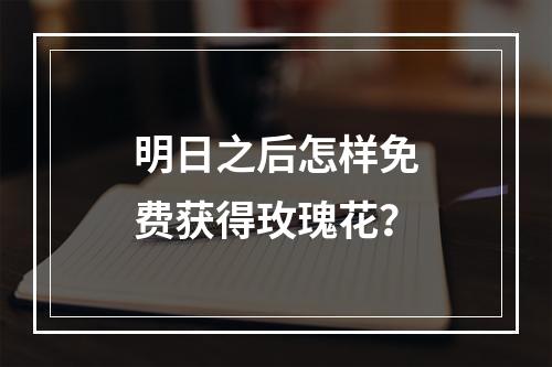 明日之后怎样免费获得玫瑰花？