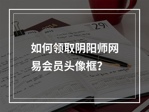 如何领取阴阳师网易会员头像框？