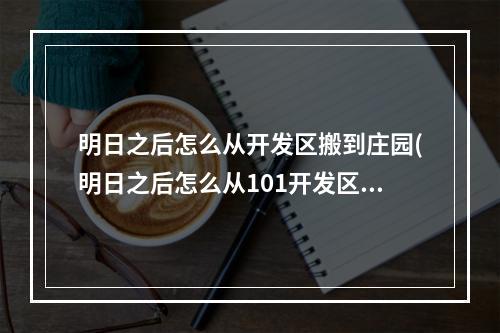 明日之后怎么从开发区搬到庄园(明日之后怎么从101开发区搬出去)