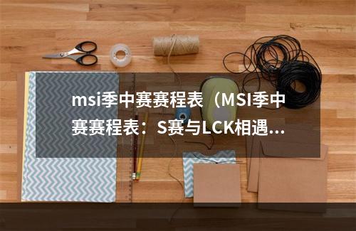 msi季中赛赛程表（MSI季中赛赛程表：S赛与LCK相遇，LPL能否突围？）