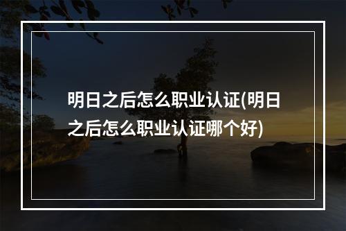 明日之后怎么职业认证(明日之后怎么职业认证哪个好)