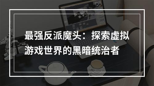 最强反派魔头：探索虚拟游戏世界的黑暗统治者