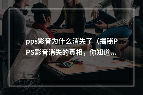 pps影音为什么消失了（揭秘PPS影音消失的真相，你知道吗？）