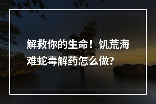 解救你的生命！饥荒海难蛇毒解药怎么做？