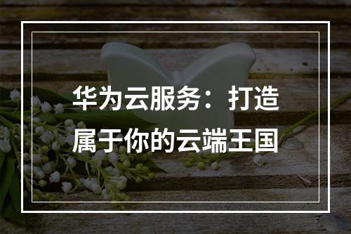 华为云服务：打造属于你的云端王国