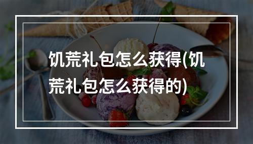 饥荒礼包怎么获得(饥荒礼包怎么获得的)