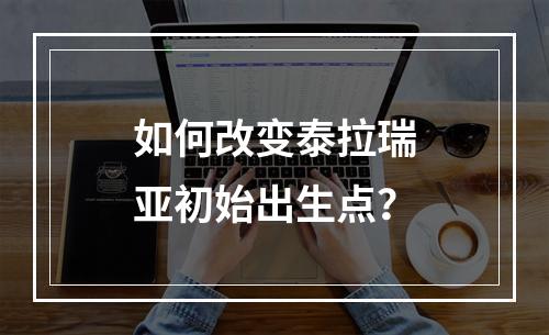 如何改变泰拉瑞亚初始出生点？