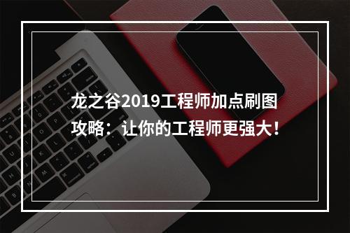 龙之谷2019工程师加点刷图攻略：让你的工程师更强大！