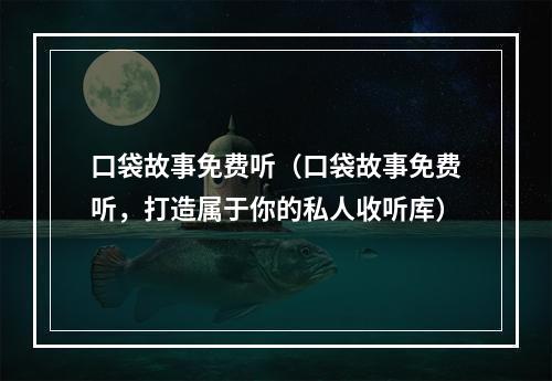 口袋故事免费听（口袋故事免费听，打造属于你的私人收听库）