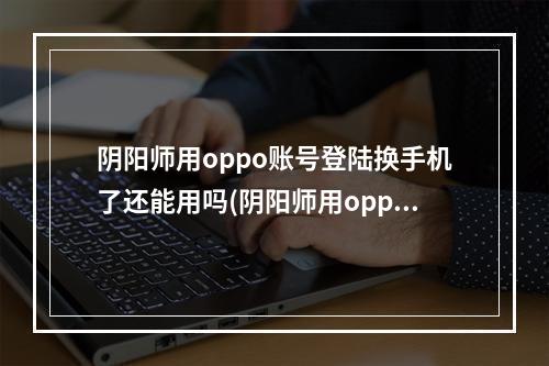 阴阳师用oppo账号登陆换手机了还能用吗(阴阳师用oppo账号登陆换手机了还能用吗安卓)