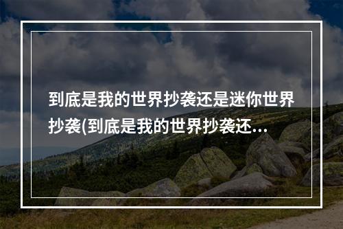 到底是我的世界抄袭还是迷你世界抄袭(到底是我的世界抄袭还是迷你世界抄袭呢)