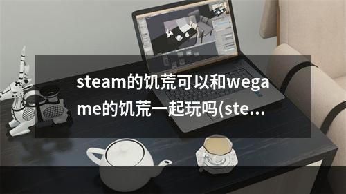 steam的饥荒可以和wegame的饥荒一起玩吗(steam上的饥荒可以和wegame上的饥荒一起玩吗)