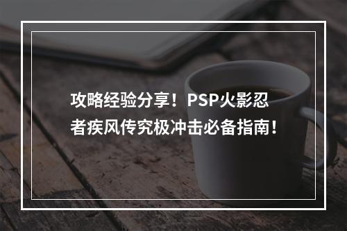 攻略经验分享！PSP火影忍者疾风传究极冲击必备指南！