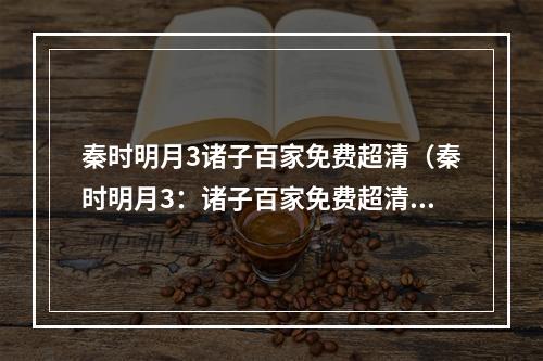 秦时明月3诸子百家免费超清（秦时明月3：诸子百家免费超清全解析）