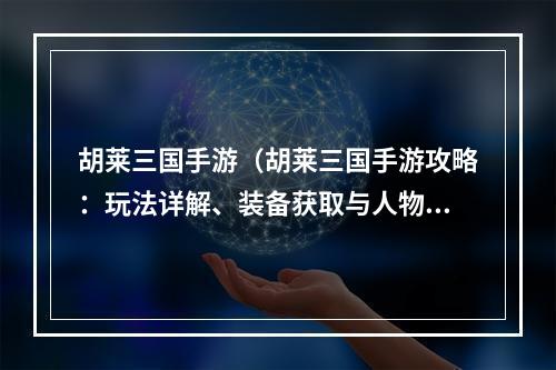 胡莱三国手游（胡莱三国手游攻略：玩法详解、装备获取与人物强化）