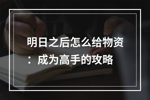 明日之后怎么给物资：成为高手的攻略