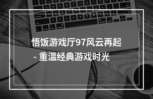 悟饭游戏厅97风云再起 - 重温经典游戏时光