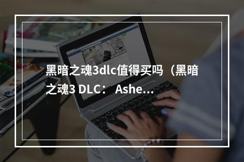 黑暗之魂3dlc值得买吗（黑暗之魂3 DLC： Ashes of Ariandel，值得购买吗？）