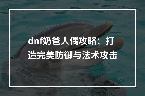 dnf奶爸人偶攻略：打造完美防御与法术攻击