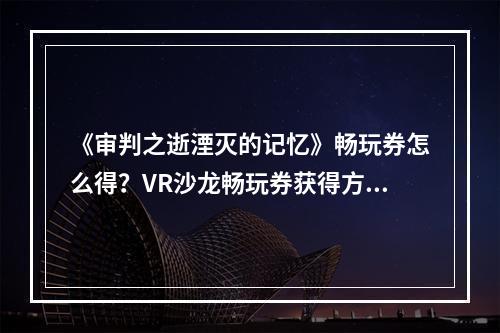 《审判之逝湮灭的记忆》畅玩券怎么得？VR沙龙畅玩券获得方法介绍--手游攻略网