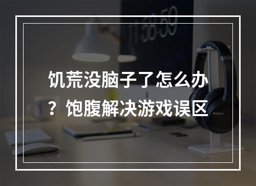 饥荒没脑子了怎么办？饱腹解决游戏误区