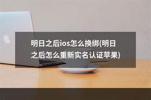 明日之后ios怎么换绑(明日之后怎么重新实名认证苹果)