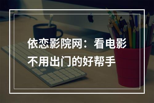 依恋影院网：看电影不用出门的好帮手