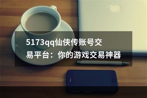 5173qq仙侠传账号交易平台：你的游戏交易神器