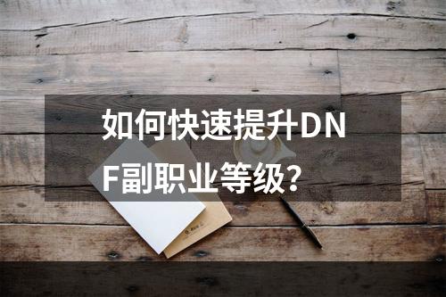 如何快速提升DNF副职业等级？