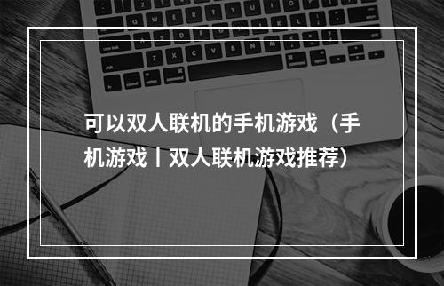 可以双人联机的手机游戏（手机游戏丨双人联机游戏推荐）