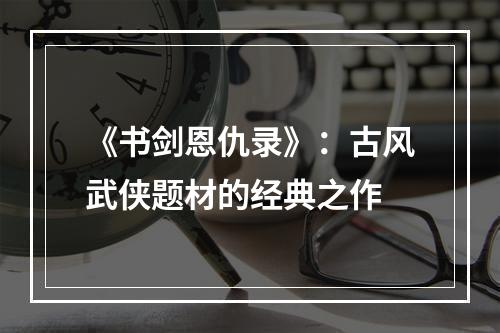 《书剑恩仇录》：古风武侠题材的经典之作