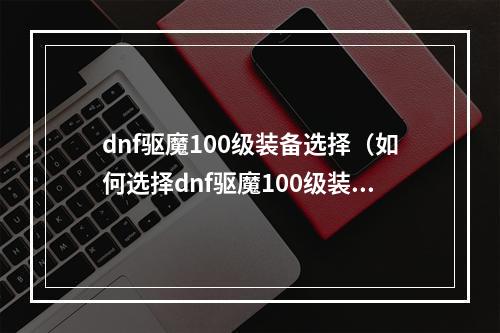 dnf驱魔100级装备选择（如何选择dnf驱魔100级装备）