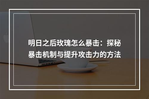 明日之后玫瑰怎么暴击：探秘暴击机制与提升攻击力的方法