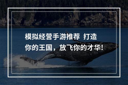 模拟经营手游推荐  打造你的王国，放飞你的才华!