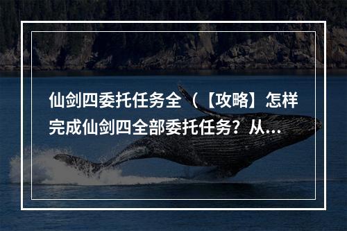 仙剑四委托任务全（【攻略】怎样完成仙剑四全部委托任务？从A到Z详解）