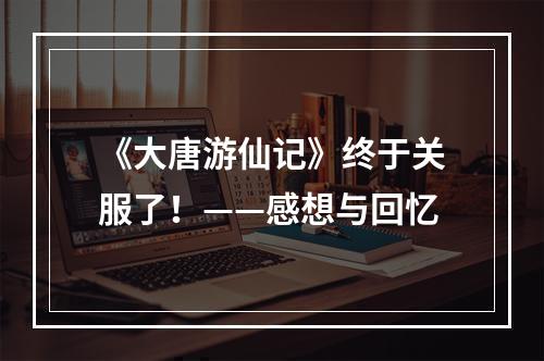 《大唐游仙记》终于关服了！——感想与回忆