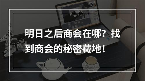 明日之后商会在哪？找到商会的秘密藏地！