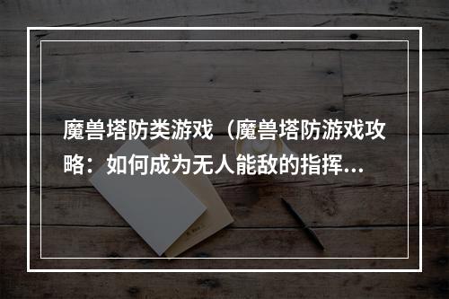 魔兽塔防类游戏（魔兽塔防游戏攻略：如何成为无人能敌的指挥官）