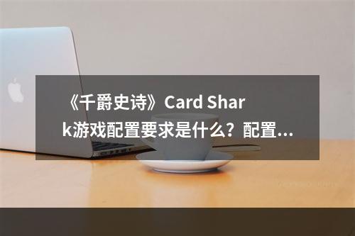 《千爵史诗》Card Shark游戏配置要求是什么？配置要求介绍--手游攻略网