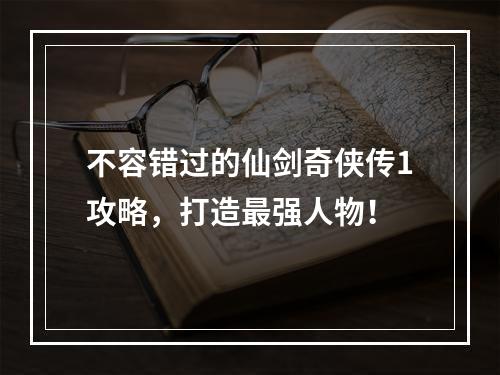 不容错过的仙剑奇侠传1攻略，打造最强人物！