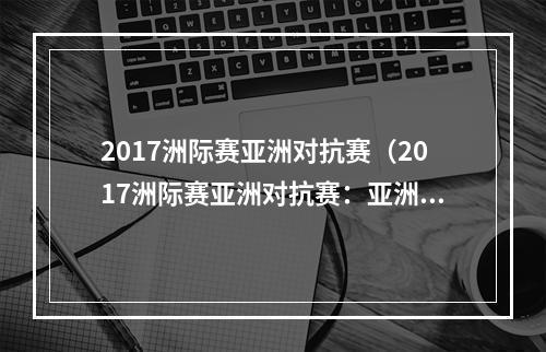 2017洲际赛亚洲对抗赛（2017洲际赛亚洲对抗赛：亚洲最激烈的电竞较量）