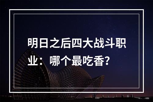 明日之后四大战斗职业：哪个最吃香？