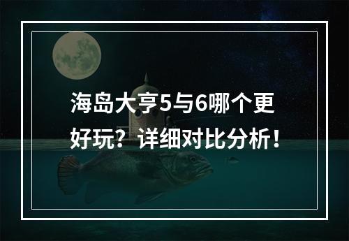 海岛大亨5与6哪个更好玩？详细对比分析！