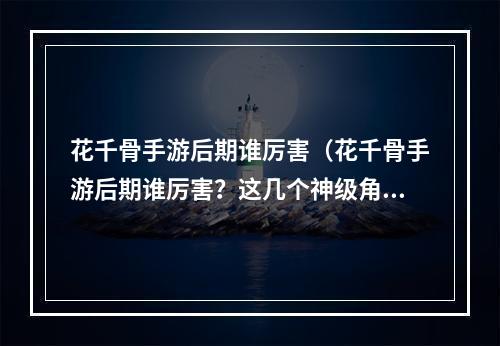 花千骨手游后期谁厉害（花千骨手游后期谁厉害？这几个神级角色强势入驻）