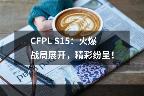 CFPL S15：火爆战局展开，精彩纷呈！