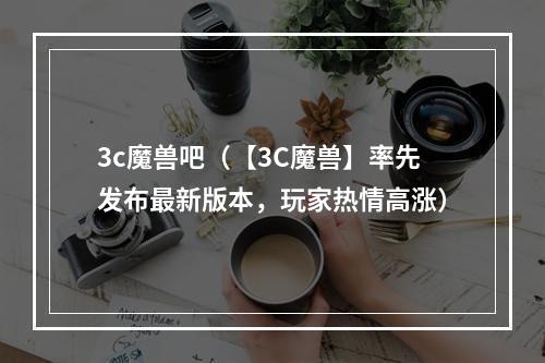 3c魔兽吧（【3C魔兽】率先发布最新版本，玩家热情高涨）