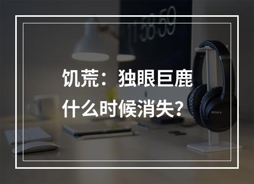 饥荒：独眼巨鹿什么时候消失？