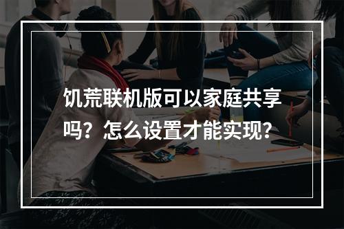 饥荒联机版可以家庭共享吗？怎么设置才能实现？