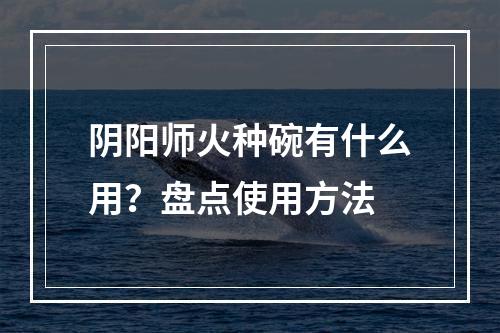 阴阳师火种碗有什么用？盘点使用方法