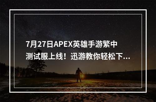 7月27日APEX英雄手游繁中测试服上线！迅游教你轻松下载畅快游戏--游戏攻略网